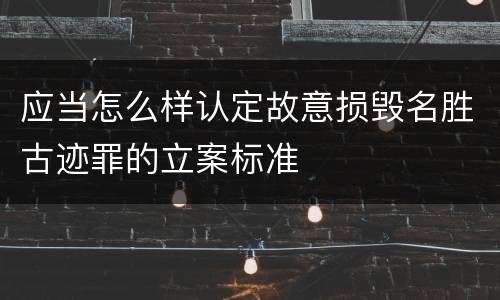 应当怎么样认定故意损毁名胜古迹罪的立案标准