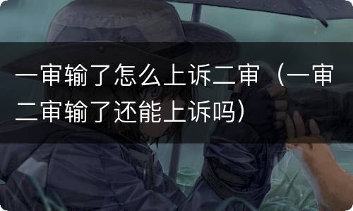 一审输了怎么上诉二审（一审二审输了还能上诉吗）