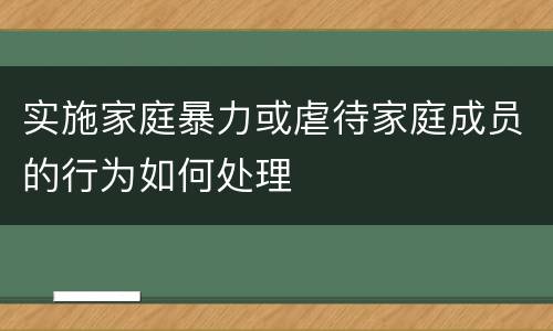 实施家庭暴力或虐待家庭成员的行为如何处理