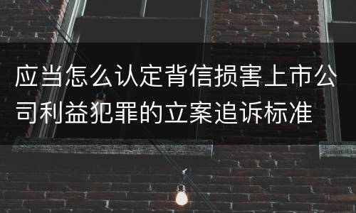 应当怎么认定背信损害上市公司利益犯罪的立案追诉标准