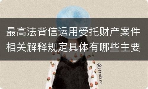 最高法背信运用受托财产案件相关解释规定具体有哪些主要内容