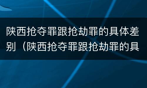 陕西抢夺罪跟抢劫罪的具体差别（陕西抢夺罪跟抢劫罪的具体差别是）