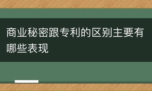 商业秘密跟专利的区别主要有哪些表现