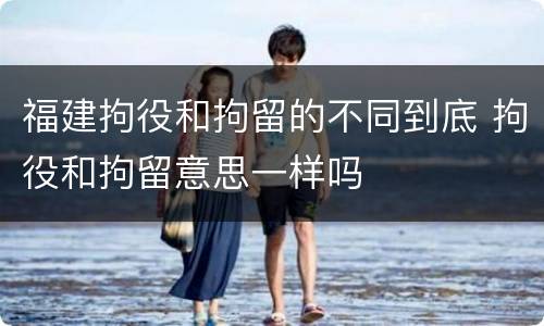 福建拘役和拘留的不同到底 拘役和拘留意思一样吗