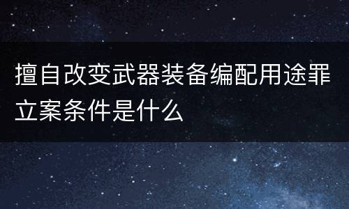 擅自改变武器装备编配用途罪立案条件是什么