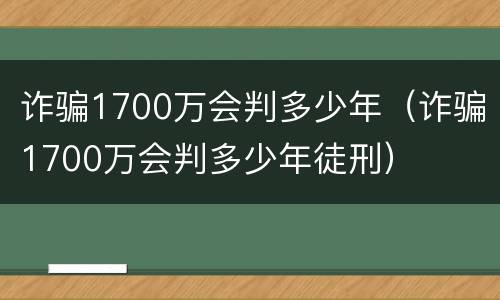 诈骗1700万会判多少年（诈骗1700万会判多少年徒刑）