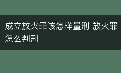 成立放火罪该怎样量刑 放火罪怎么判刑