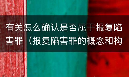 有关怎么确认是否属于报复陷害罪（报复陷害罪的概念和构成特征）