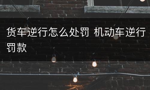 货车逆行怎么处罚 机动车逆行罚款