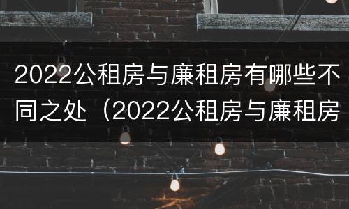 2022公租房与廉租房有哪些不同之处（2022公租房与廉租房有哪些不同之处呢）