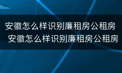 安徽怎么样识别廉租房公租房 安徽怎么样识别廉租房公租房名单