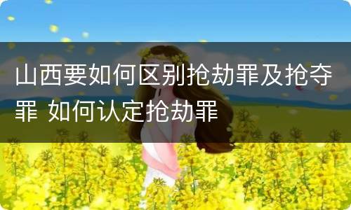 山西要如何区别抢劫罪及抢夺罪 如何认定抢劫罪