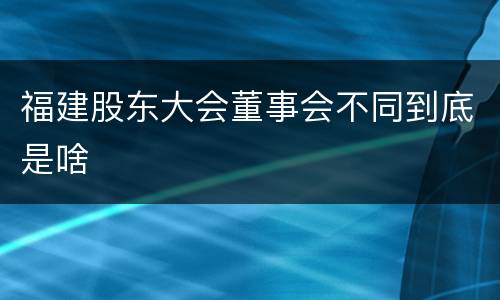 福建股东大会董事会不同到底是啥