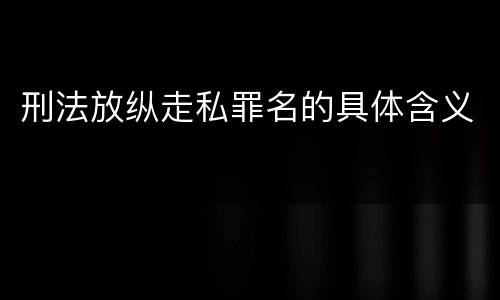 刑法放纵走私罪名的具体含义