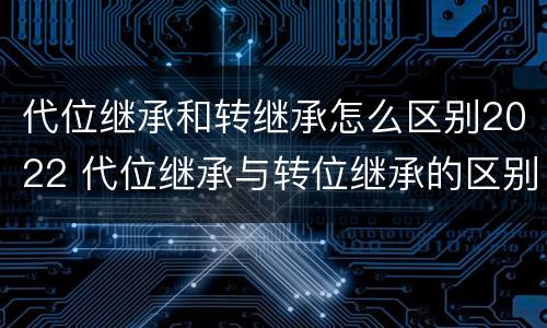 代位继承和转继承怎么区别2022 代位继承与转位继承的区别?