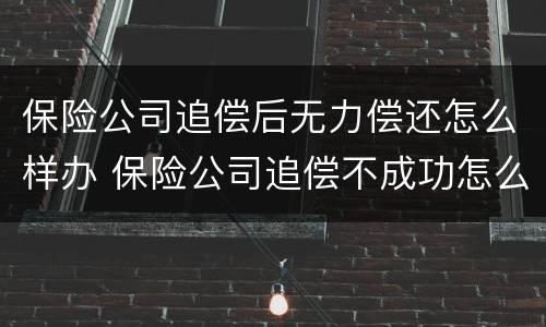 保险公司追偿后无力偿还怎么样办 保险公司追偿不成功怎么办