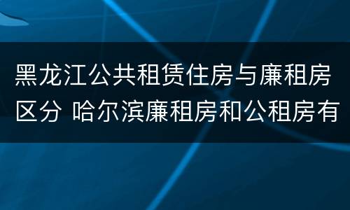 黑龙江公共租赁住房与廉租房区分 哈尔滨廉租房和公租房有什么区别