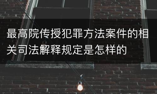 最高院传授犯罪方法案件的相关司法解释规定是怎样的