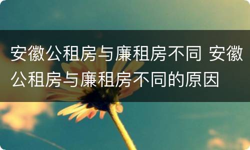 安徽公租房与廉租房不同 安徽公租房与廉租房不同的原因