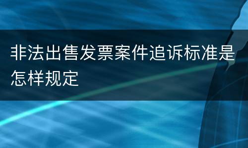非法出售发票案件追诉标准是怎样规定