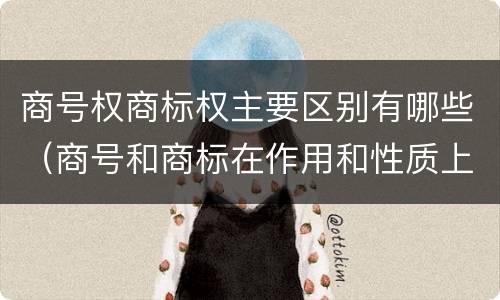 商号权商标权主要区别有哪些（商号和商标在作用和性质上的区别）