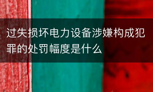过失损坏电力设备涉嫌构成犯罪的处罚幅度是什么