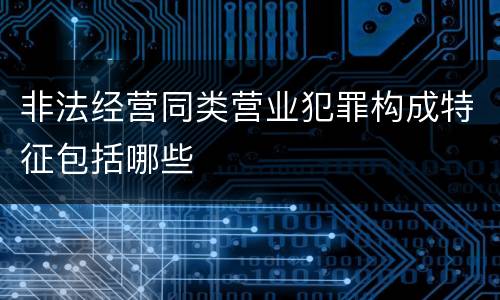 非法经营同类营业犯罪构成特征包括哪些