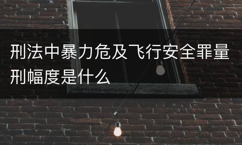 刑法中暴力危及飞行安全罪量刑幅度是什么