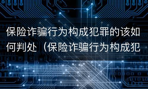 保险诈骗行为构成犯罪的该如何判处（保险诈骗行为构成犯罪的该如何判处呢）