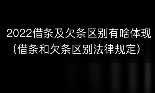 2022借条及欠条区别有啥体现（借条和欠条区别法律规定）