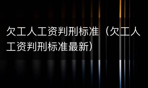 欠工人工资判刑标准（欠工人工资判刑标准最新）