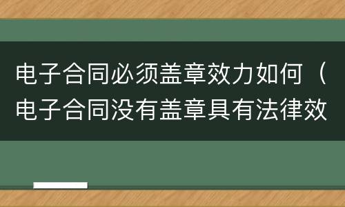 电子合同必须盖章效力如何（电子合同没有盖章具有法律效力吗）