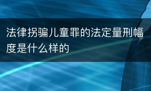 法律拐骗儿童罪的法定量刑幅度是什么样的