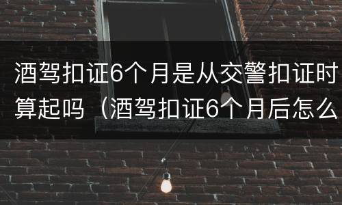 酒驾扣证6个月是从交警扣证时算起吗（酒驾扣证6个月后怎么领）