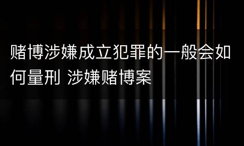 赌博涉嫌成立犯罪的一般会如何量刑 涉嫌赌博案