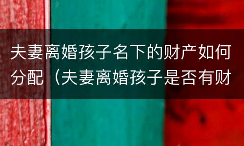 夫妻离婚孩子名下的财产如何分配（夫妻离婚孩子是否有财产）