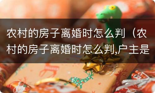 农村的房子离婚时怎么判（农村的房子离婚时怎么判,户主是公公）