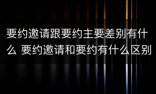 要约邀请跟要约主要差别有什么 要约邀请和要约有什么区别