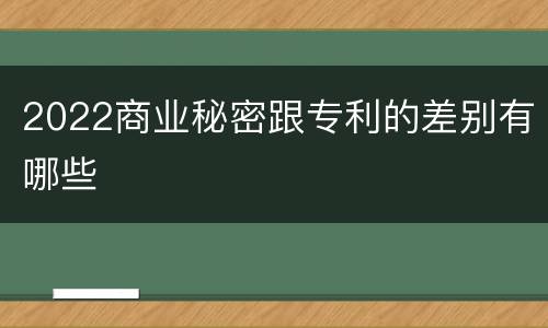 2022商业秘密跟专利的差别有哪些
