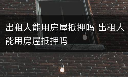 出租人能用房屋抵押吗 出租人能用房屋抵押吗