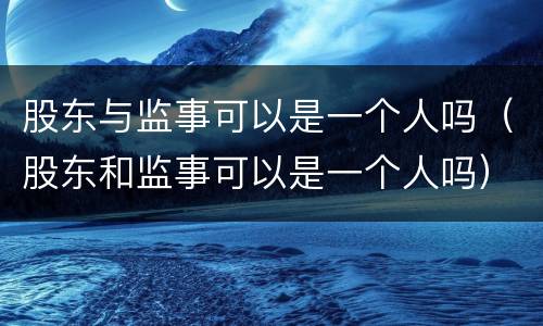 股东与监事可以是一个人吗（股东和监事可以是一个人吗）