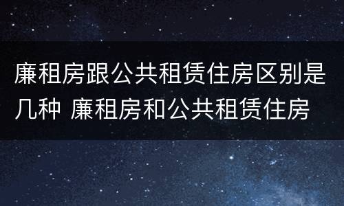 廉租房跟公共租赁住房区别是几种 廉租房和公共租赁住房