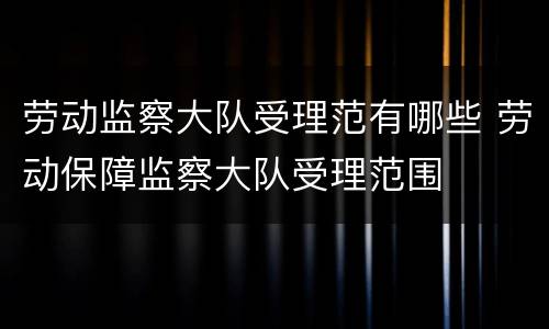 劳动监察大队受理范有哪些 劳动保障监察大队受理范围