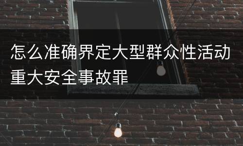 怎么准确界定大型群众性活动重大安全事故罪