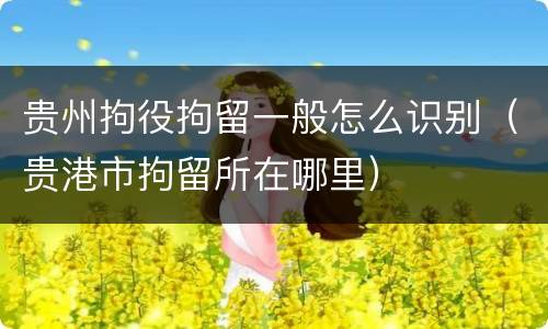 贵州拘役拘留一般怎么识别（贵港市拘留所在哪里）