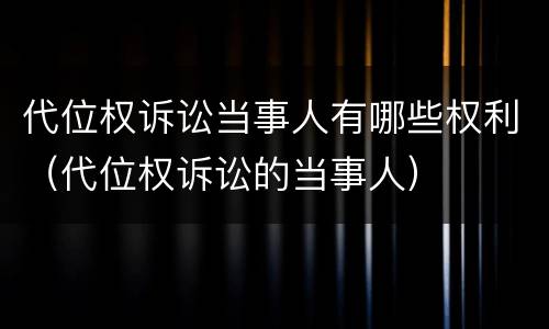 代位权诉讼当事人有哪些权利（代位权诉讼的当事人）
