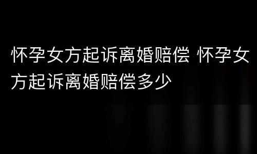 怀孕女方起诉离婚赔偿 怀孕女方起诉离婚赔偿多少
