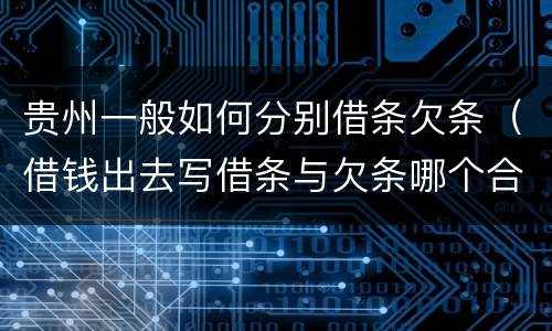 贵州一般如何分别借条欠条（借钱出去写借条与欠条哪个合法）