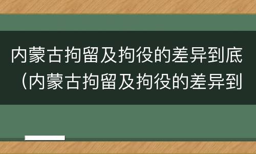 内蒙古拘留及拘役的差异到底（内蒙古拘留及拘役的差异到底有多大）