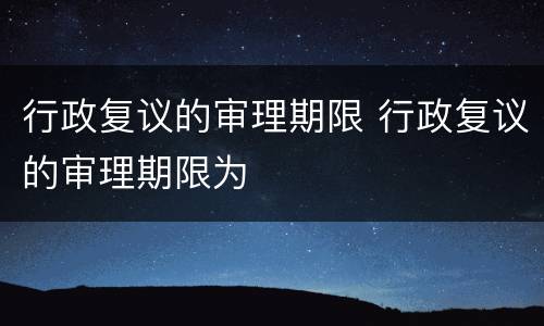 行政复议的审理期限 行政复议的审理期限为